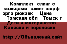 Комплект: слинг с кольцами, слинг шарф, эрго-рюкзак. › Цена ­ 999 - Томская обл., Томск г. Дети и материнство » Коляски и переноски   